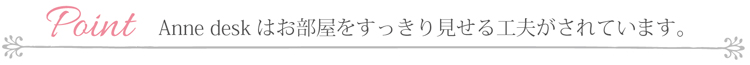 ホワイト家具のアンデスクは、お部屋をすっきり見せる工夫がされています。