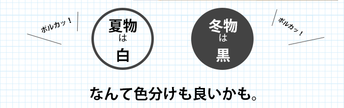 ポルカのカラー展開は白と黒の二色。夏物は白に、冬物は黒に、と使い分けるのも良いかも。